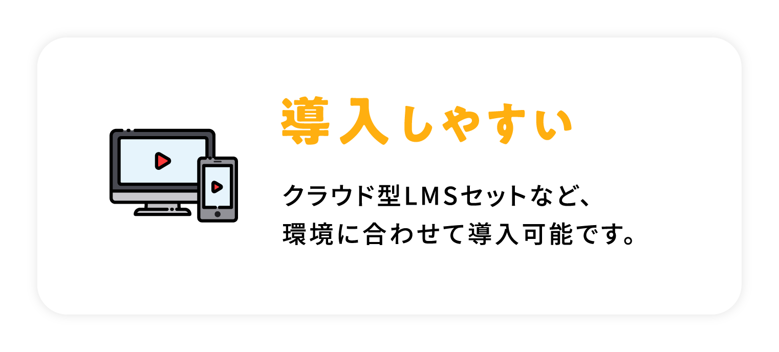 導入しやすい / クラウド型LMSセットなど、環境に合わせて導入可能です。